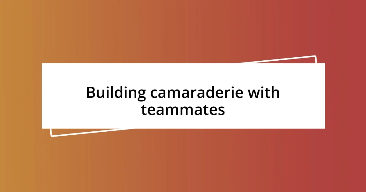 Building camaraderie with teammates