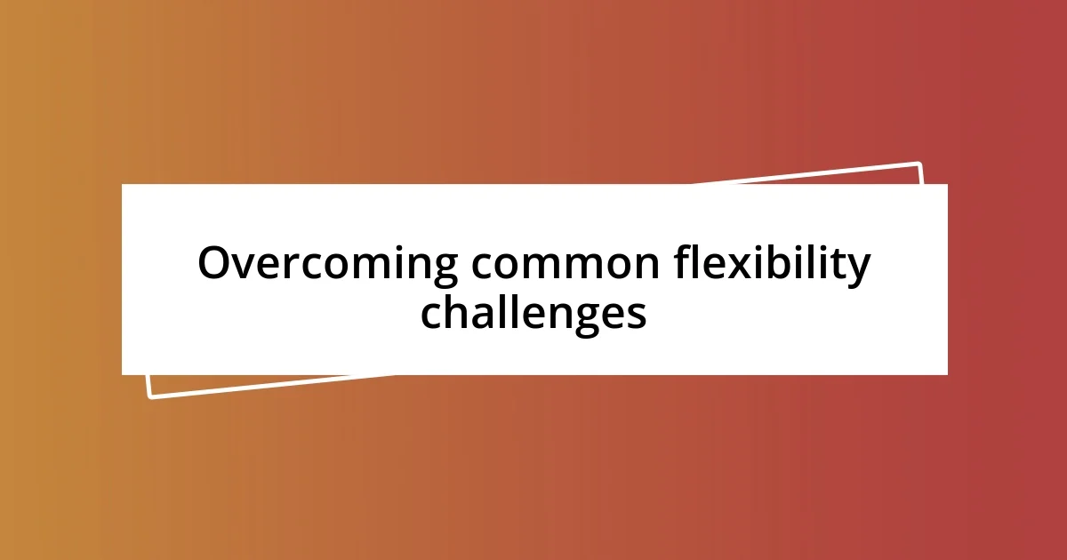 Overcoming common flexibility challenges