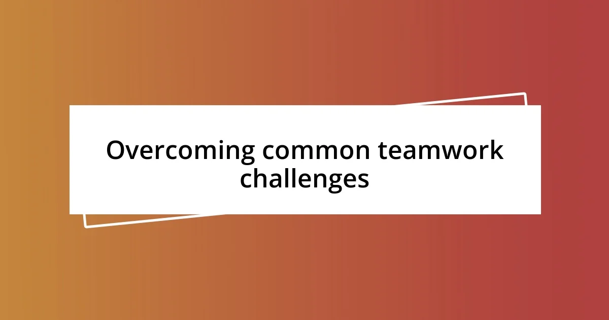 Overcoming common teamwork challenges